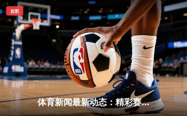 体育新闻最新动态：精彩赛事回顾
