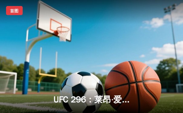 UFC 296：莱昂·爱德华兹成功卫冕，欧马利加冕新王！