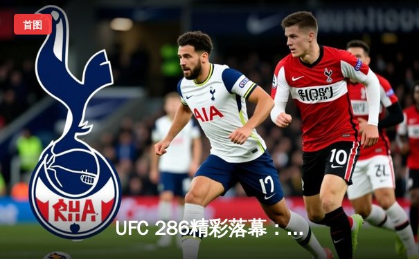 UFC 286精彩落幕：爱德华兹主场卫冕，盖奇KO普瓦里尔引爆伦敦