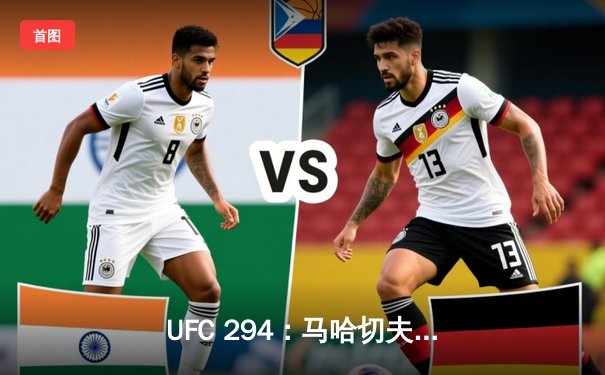 UFC 294：马哈切夫惊天逆转，钻石绝地反击捍卫荣耀