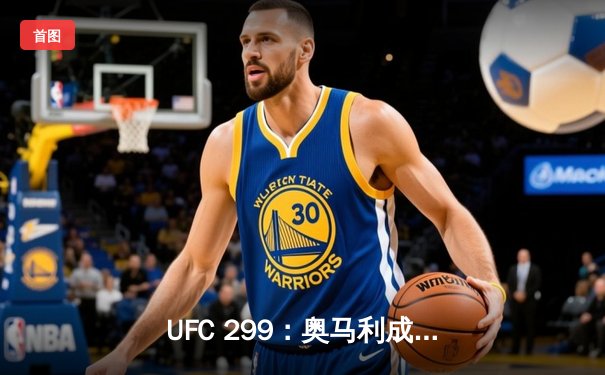 UFC 299：奥马利成功卫冕，雏量级新王统治力尽显