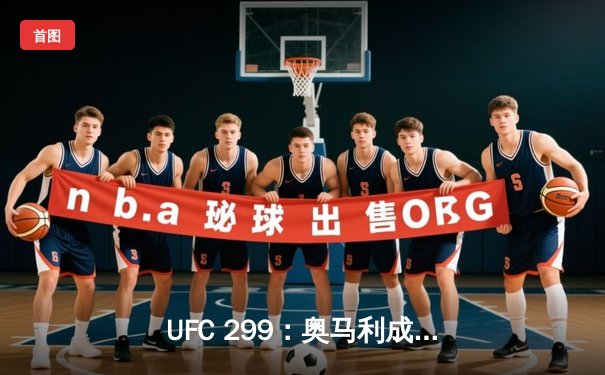 UFC 299：奥马利成功卫冕雏量级冠军，中国选手张名扬TKO惊艳亮相