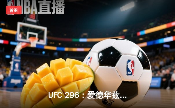 UFC 296：爱德华兹险胜穆罕默德卫冕，中国新星苏木达尔基TKO惊艳全场
