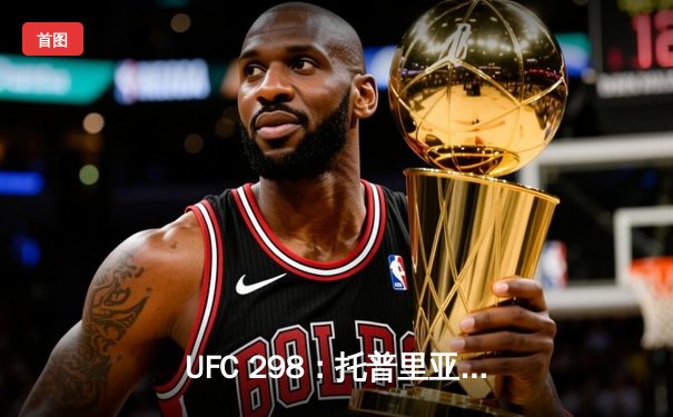 UFC 298：托普里亚KO沃尔卡诺夫斯基加冕新王，中国力量张名扬迎八角笼首胜