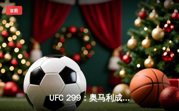 UFC 299：奥马利成功卫冕雏量级金腰带，彼得·严三回合激战憾负