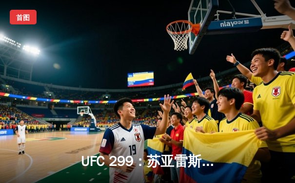 UFC 299：苏亚雷斯残暴终结普恩特斯，中国力量闪耀迈阿密