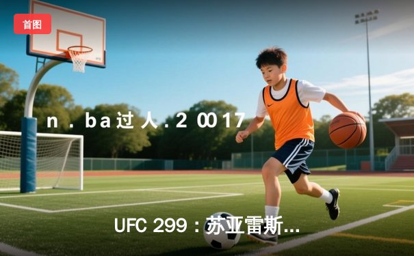 UFC 299：苏亚雷斯TKO终结连胜，雏量级新王加冕引爆拉斯维加斯