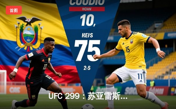 UFC 299：苏亚雷斯TKO终结连胜，雏量级新王加冕引爆拉斯维加斯