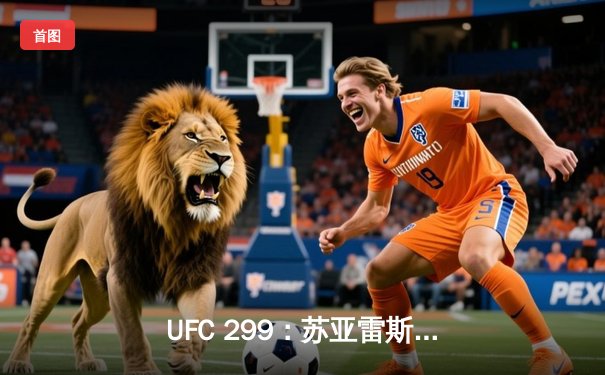 UFC 299：苏亚雷斯TKO终结连胜，雏量级新王加冕引爆拉斯维加斯