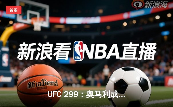 UFC 299：奥马利成功卫冕雏量级金腰带，彼得·严三回合激战憾负
