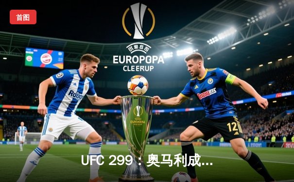 UFC 299：奥马利成功卫冕雏量级金腰带，彼得·严复仇失败